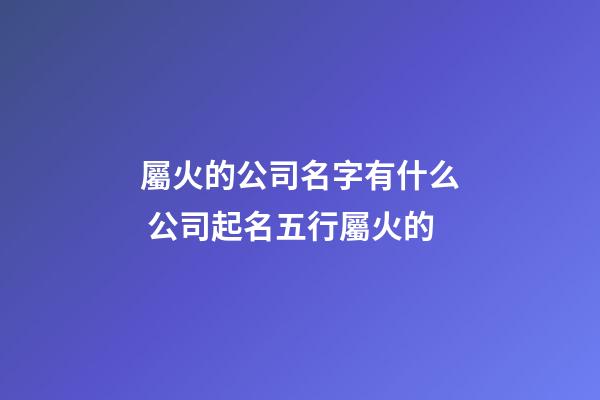 屬火的公司名字有什么 公司起名五行屬火的-第1張-公司起名-玄機派